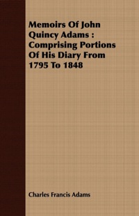 Cover image: Memoirs of John Quincy Adams: Comprising Portions of His Diary from 1795 to 1848. Vol 1 9781408686997