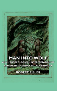 Cover image: Man Into Wolf - An Anthropological Interpretation of Sadism, Masochism, and Lycanthropy 9781406733136