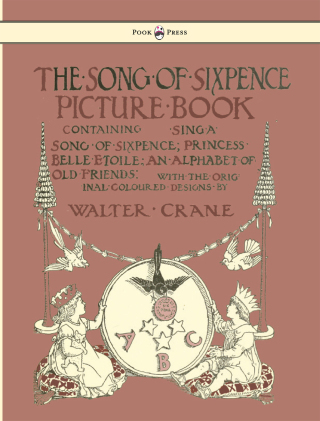 Cover image: The Song of Sixpence Picture Book - Containing Sing a Song of Sixpence, Princess Belle Etoile, an Alphabet of Old Friends - Illustrated by Walter Crane 9781444699739