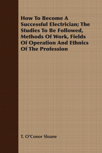 Imagen de portada: How To Become A Successful Electrician; The Studies To Be Followed, Methods Of Work, Fields Of Operation And Ethnics Of The Profession 9781408649886
