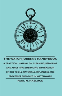 صورة الغلاف: The Watch Jobber's Handybook - A Practical Manual on Cleaning, Repairing and Adjusting: Embracing Information on the Tools, Materials Appliances and Processes Employed in Watchwork 9781406790863