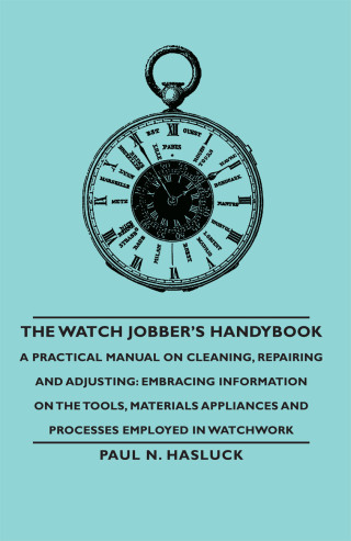 Titelbild: The Watch Jobber's Handybook - A Practical Manual on Cleaning, Repairing and Adjusting: Embracing Information on the Tools, Materials Appliances and Processes Employed in Watchwork 9781406790863