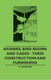 صورة الغلاف: Aviaries, Bird-Rooms and Cages - Their Construction and Furnishing 9781406789843