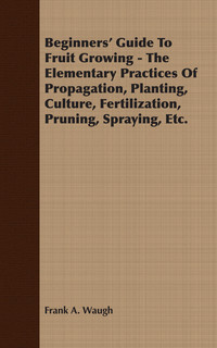 Omslagafbeelding: Beginners' Guide To Fruit Growing - The Elementary Practices Of Propagation, Planting, Culture, Fertilization, Pruning, Spraying, Etc. 9781406719666