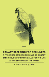 表紙画像: Canary Breeding for Beginners - A Practical Guide to the Cult of Canary Breeding, Designed Specially for the Use of the Beginner in the Hobby. 9781406791389