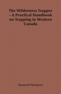 صورة الغلاف: The Wilderness Trapper - A Practical Handbook on Trapping in Western Canada 9781406799828