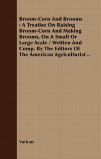 表紙画像: Broom-Corn and Brooms - A Treatise on Raising Broom-Corn and Making Brooms, on a Small or Large Scale, Written and Compiled by the Editors of The American Agriculturist 9781409795056
