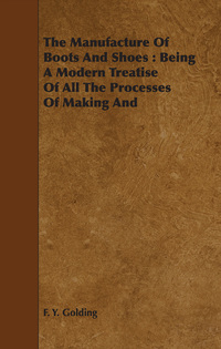 Cover image: The Manufacture Of Boots And Shoes : Being A Modern Treatise Of All The Processes Of Making And Manufacturing Footgear. 9781443741828