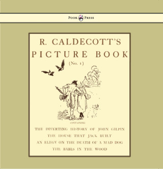 Cover image: R. Caldecott's Picture Book - No. 1 - Containing the Diverting History of John Gilpin, the House That Jack Built, an Elegy on the Death of a Mad Dog, The Babes in the Wood 9781444699890