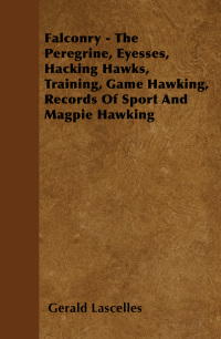 صورة الغلاف: Falconry - The Peregrine, Eyesses, Hacking Hawks, Training, Game Hawking, Records Of Sport And Magpie Hawking 9781445524375