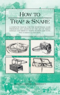 صورة الغلاف: How to Trap and Snare - A Complete Manual for the Sportsman, Game Preserver and Amateur on the Art of Taking Animals and Birds in Traps, Snares and Nets with Numerous Illustrations 9781905124114