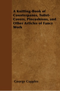 صورة الغلاف: A Knitting-Book of Counterpanes, Toilet-Covers, Pincushions, and Other Articles of Fancy Work 9781445528588