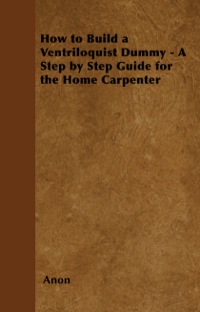 Imagen de portada: How to Build a Ventriloquist Dummy - A Step by Step Guide for the Home Carpenter 9781446524770