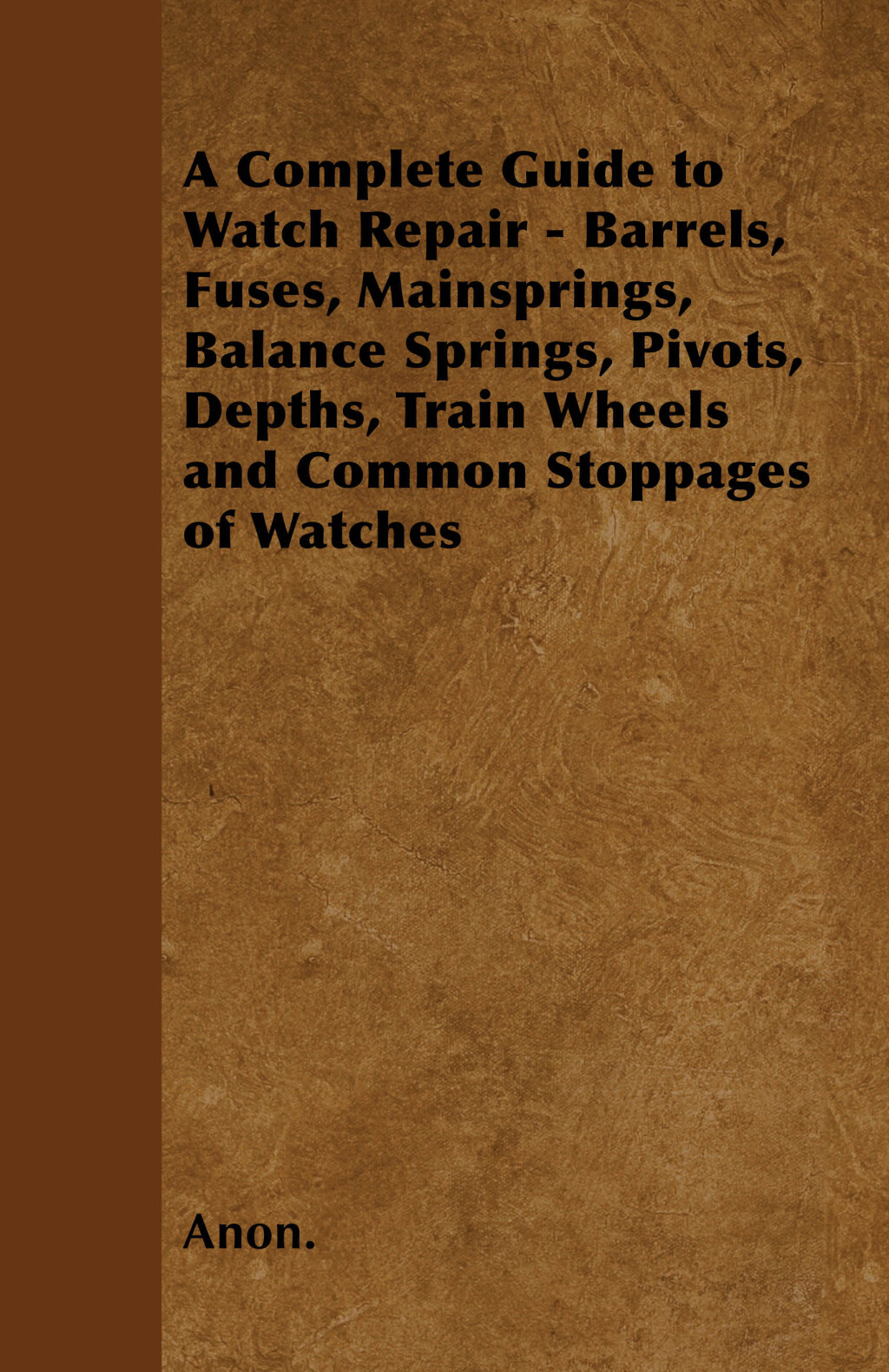 A Complete Guide to Watch Repair – Barrels, Fuses, Mainsprings, Balance Springs, Pivots, Depths, Train Wheels and Common Stoppages of Watches