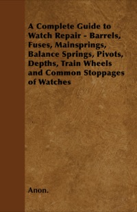 表紙画像: A Complete Guide to Watch Repair - Barrels, Fuses, Mainsprings, Balance Springs, Pivots, Depths, Train Wheels and Common Stoppages of Watches 9781446529317
