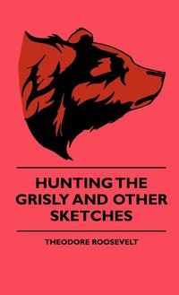 Imagen de portada: Hunting The Grisly And Other Sketches - An Account Of The Big Game Of The United States And Its Chas With Horse, Hound, And Rifle - Part II 9781444648324