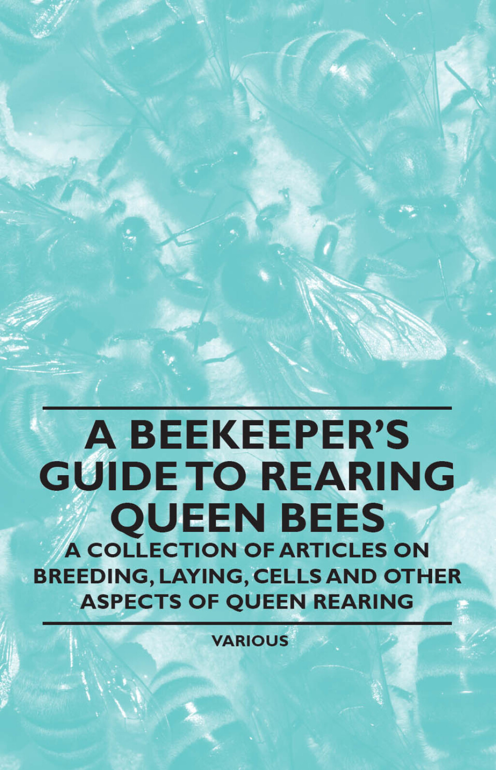 A Beekeeper’s Guide to Rearing Queen Bees – A Collection of Articles on Breeding, Laying, Cells and Other Aspects of Queen Rearing