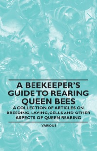 صورة الغلاف: A Beekeeper's Guide to Rearing Queen Bees - A Collection of Articles on Breeding, Laying, Cells and Other Aspects of Queen Rearing 9781446542651