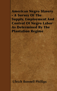 Cover image: American Negro Slavery - A Survey Of The Supply, Employment And Control Of Negro Labor As Determined By The Plantation Regime 9781445537702