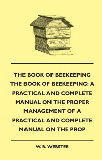 Imagen de portada: The Book of Bee-keeping: A Practical and Complete Manual on the Proper Management of bees 9781445507965
