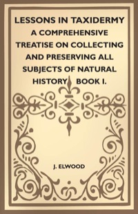 صورة الغلاف: Lessons in Taxidermy - A Comprehensive Treatise on Collecting and Preserving All Subjects of Natural History - Book I. 9781445518312