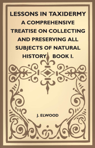 Cover image: Lessons in Taxidermy - A Comprehensive Treatise on Collecting and Preserving All Subjects of Natural History - Book I. 9781445518312