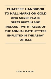 表紙画像: Chaffers' Handbook to Hall Marks on Gold and Silver Plate - Great Britain and Ireland - With Tables of the Annual Date Letters Employed in the Assay O 9781446525104