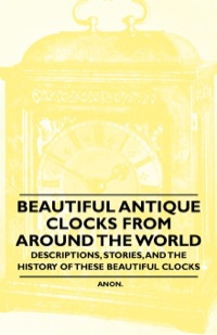 Omslagafbeelding: Beautiful Antique Clocks from Around the World - Descriptions, Stories, and the History of These Beautiful Clocks 9781446529409