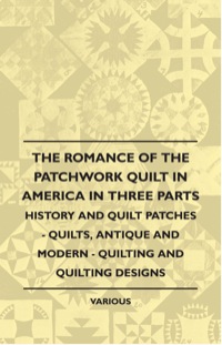 صورة الغلاف: The Romance of the Patchwork Quilt in America in Three Parts - History and Quilt Patches - Quilts, Antique and Modern - Quilting and Quilting Designs 9781445510927