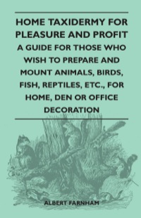 Cover image: Home Taxidermy for Pleasure and Profit - A Guide for Those Who Wish to Prepare and Mount Animals, Birds, Fish, Reptiles, Etc., for Home, Den or Office Decoration 9781445518602