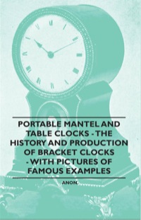 صورة الغلاف: Portable Mantel and Table Clocks - The History and Production of Bracket Clocks - With Pictures of Famous Examples 9781446529553