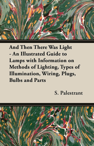Imagen de portada: And Then There Was Light - An Illustrated Guide to Lamps with Information on Methods of Lighting, Types of Illumination, Wiring, Plugs, Bulbs and Parts 9781447413431
