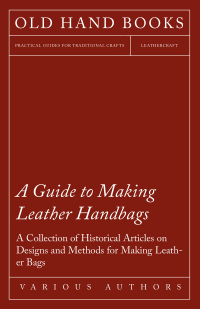 صورة الغلاف: A Guide to Making Leather Handbags - A Collection of Historical Articles on Designs and Methods for Making Leather Bags 9781447425014