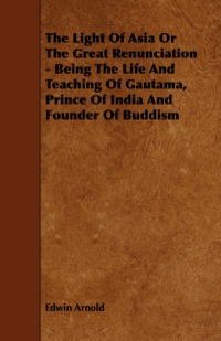 Cover image: The Light of Asia or the Great Renunciation - Being the Life and Teaching of Gautama, Prince of India and Founder of Buddism 9781444600100