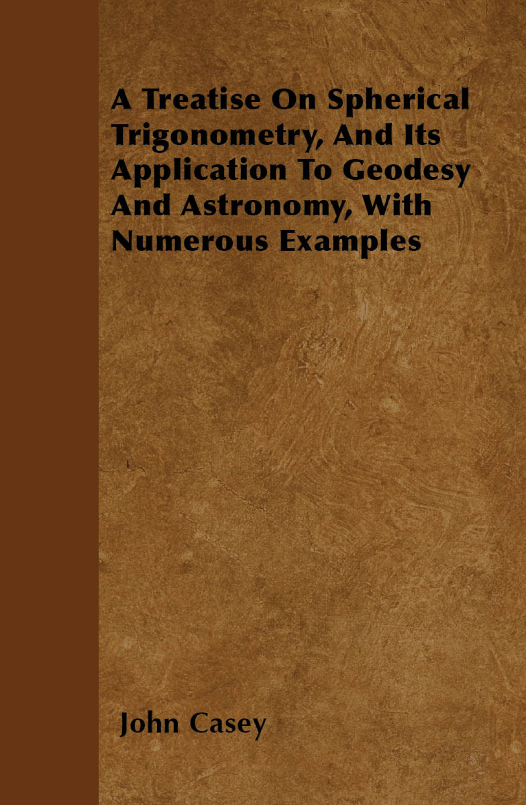 A Treatise on Spherical Trigonometry, and Its Application to Geodesy and Astronomy, with Numerous Examples
