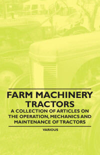 Cover image: Farm Machinery - Tractors - A Collection of Articles on the Operation, Mechanics and Maintenance of Tractors 9781446536476