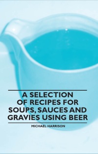 Immagine di copertina: A Selection of Recipes for Soups, Sauces and Gravies Using Beer 9781446541708