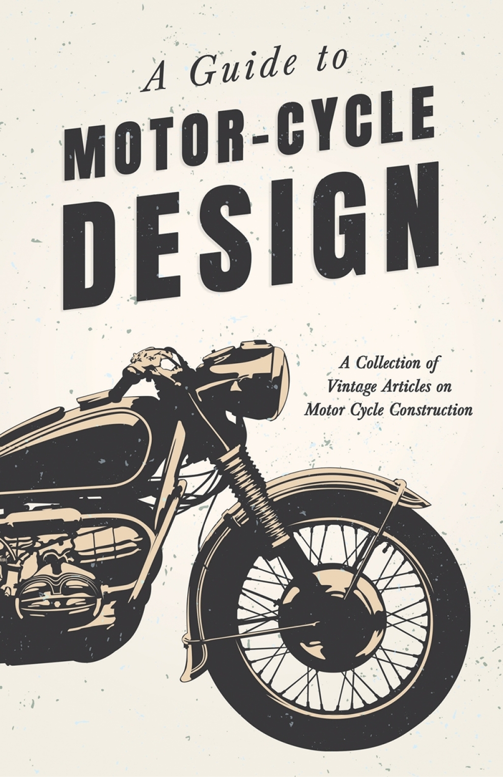 A Guide to Motor-Cycle Design – A Collection of Vintage Articles on Motor Cycle Construction