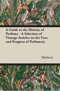 表紙画像: A Guide to the History of Perfume - A Selection of Vintage Articles on the Uses and Progress of Perfumery 9781447430070