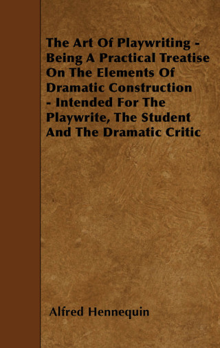 Cover image: The Art of Playwriting - Being a Practical Treatise on the Elements of Dramatic Construction - Intended for the Playwrite, the Student and the Dramati 9781445540238