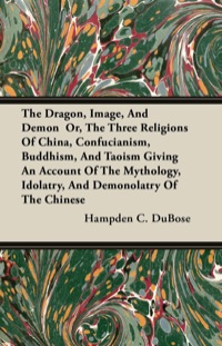 表紙画像: The Dragon, Image, And Demon  Or, The Three Religions Of China, Confucianism, Buddhism, And Taoism Giving An Account Of The Mythology, Idolatry, And Demonolatry Of The Chinese 9781446011171