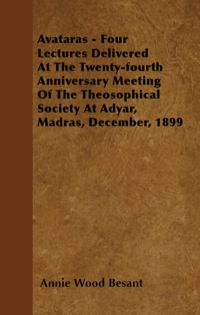表紙画像: Avataras - Four Lectures Delivered at the Twenty-Fourth Anniversary Meeting of the Theosophical Society at Adyar, Madras, December, 1899 9781446051191