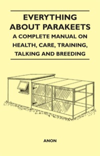 表紙画像: Everything about Parakeets - A Complete Manual on Health, Care, Training, Talking and Breeding 9781447410393