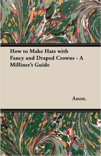 صورة الغلاف: How to Make Hats with Fancy and Draped Crowns - A Milliner's Guide 9781447412748