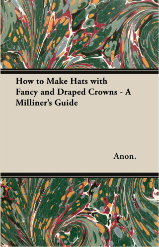 Cover image: How to Make Hats with Fancy and Draped Crowns - A Milliner's Guide 9781447412748