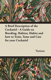 表紙画像: A Brief Description of the Cockatiel - A Guide on Breeding, Habitat, Habits and How to Train, Tame and Care for Your Cockatiel 9781447415237