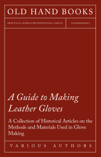 Cover image: A Guide to Making Leather Gloves - A Collection of Historical Articles on the Methods and Materials Used in Glove Making 9781447424949