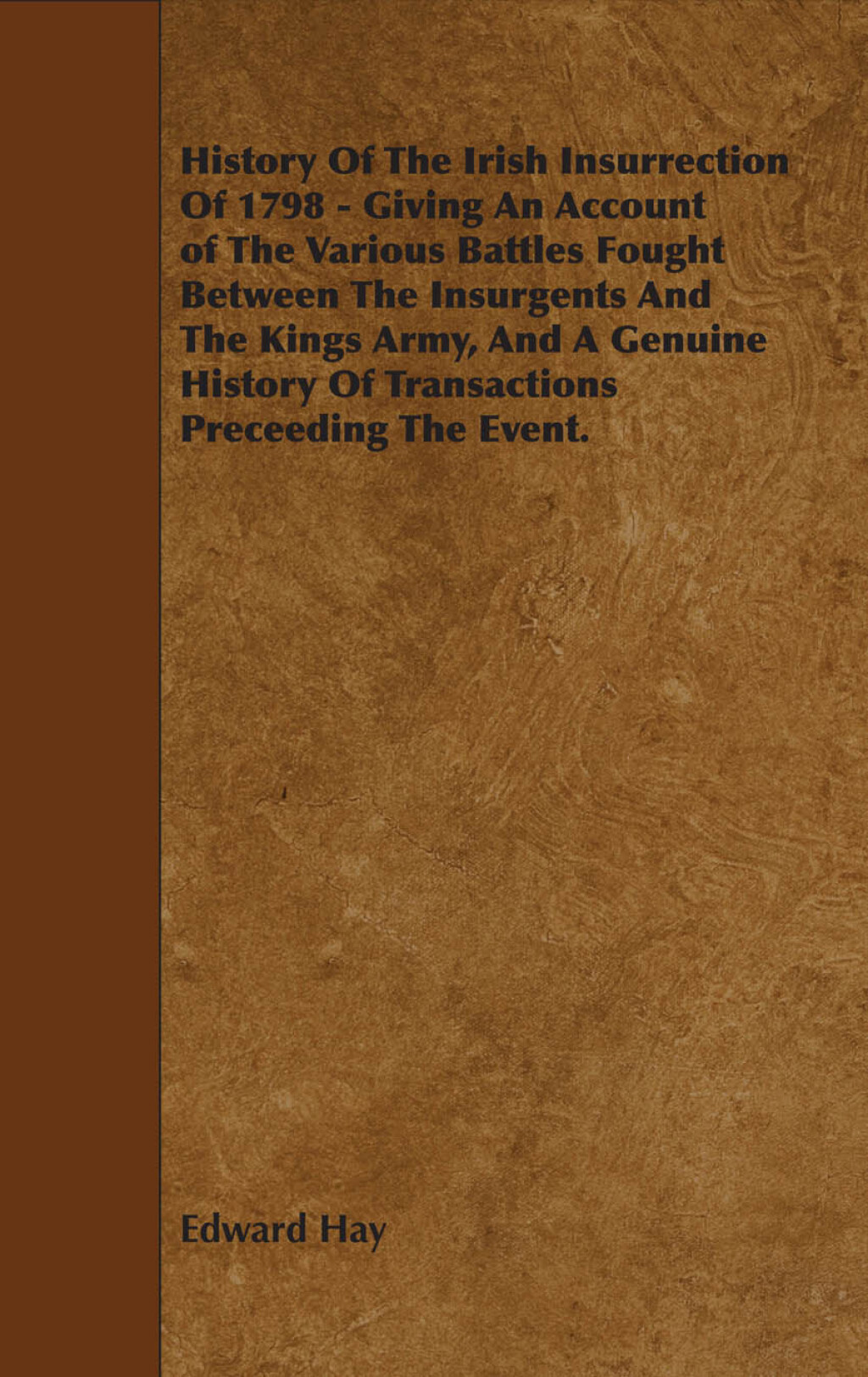 History Of The Irish Insurrection Of 1798 – Giving An Account of The Various Battles Fought Between The Insurgents And The Kings Army, And A Genuine History Of Transactions Preceeding The Event.