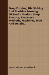 表紙画像: Drop Forging, Die Sinking and Machine Forming of Steel - Modern Shop Practice, Processes, Methods, Machines, Tools and Details 9781406784435