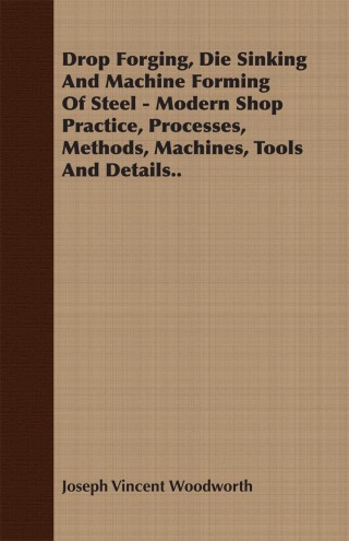 Cover image: Drop Forging, Die Sinking and Machine Forming of Steel - Modern Shop Practice, Processes, Methods, Machines, Tools and Details 9781406784435